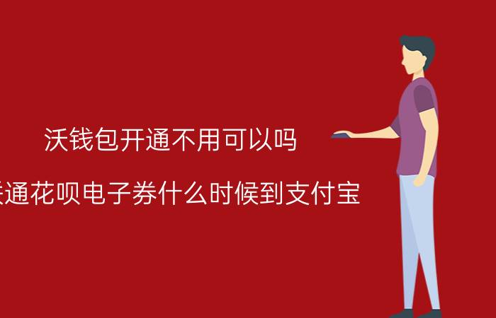 沃钱包开通不用可以吗 联通花呗电子券什么时候到支付宝？